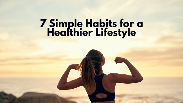 7 Simple Habits for a Healthier Lifestyle